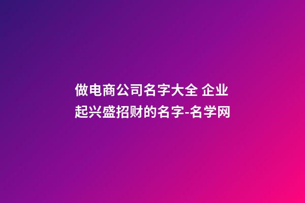 做电商公司名字大全 企业起兴盛招财的名字-名学网-第1张-公司起名-玄机派